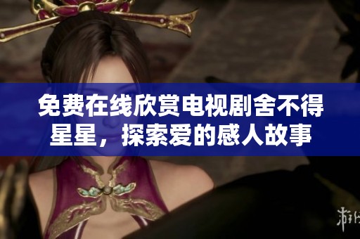 免费在线欣赏电视剧舍不得星星，探索爱的感人故事
