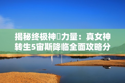 揭秘终极神祇力量：真女神转生5宙斯降临全面攻略分享