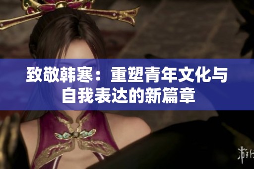 致敬韩寒：重塑青年文化与自我表达的新篇章