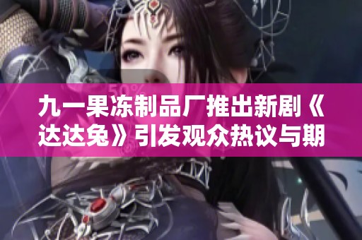 九一果冻制品厂推出新剧《达达兔》引发观众热议与期待