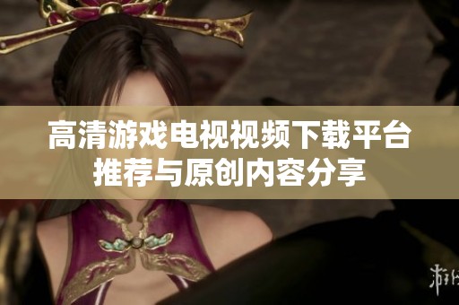 高清游戏电视视频下载平台推荐与原创内容分享