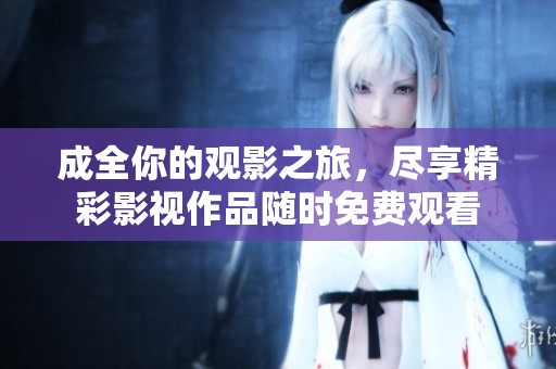 成全你的观影之旅，尽享精彩影视作品随时免费观看