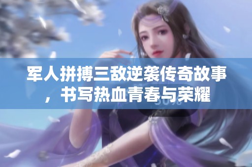 军人拼搏三敌逆袭传奇故事，书写热血青春与荣耀