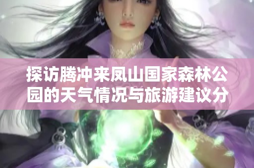 探访腾冲来凤山国家森林公园的天气情况与旅游建议分析