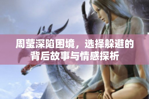 周莹深陷困境，选择躲避的背后故事与情感探析