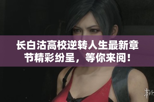 长白沽高校逆转人生最新章节精彩纷呈，等你来阅！
