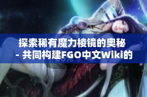 探索稀有魔力棱镜的奥秘 - 共同构建FGO中文Wiki的玩家旅程