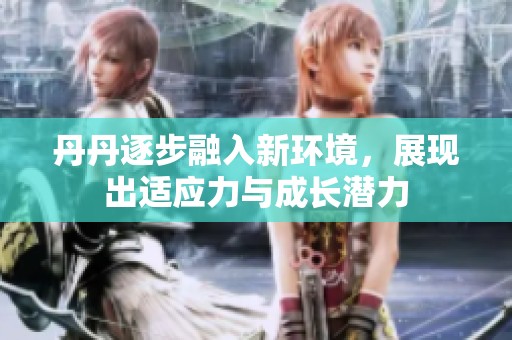 丹丹逐步融入新环境，展现出适应力与成长潜力