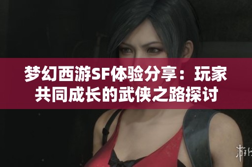 梦幻西游SF体验分享：玩家共同成长的武侠之路探讨
