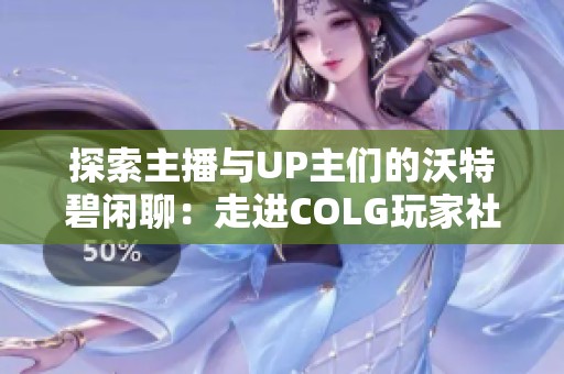 探索主播与UP主们的沃特碧闲聊：走进COLG玩家社区的世界