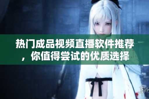 热门成品视频直播软件推荐，你值得尝试的优质选择