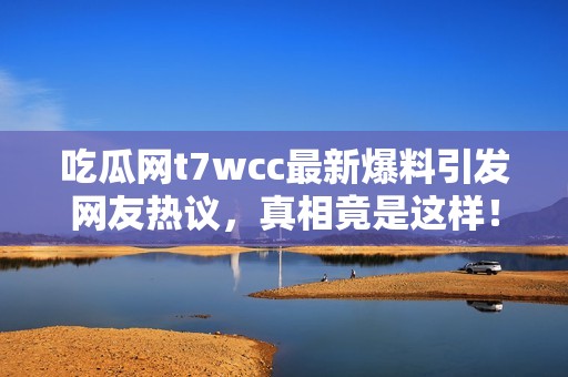 吃瓜网t7wcc最新爆料引发网友热议，真相竟是这样！