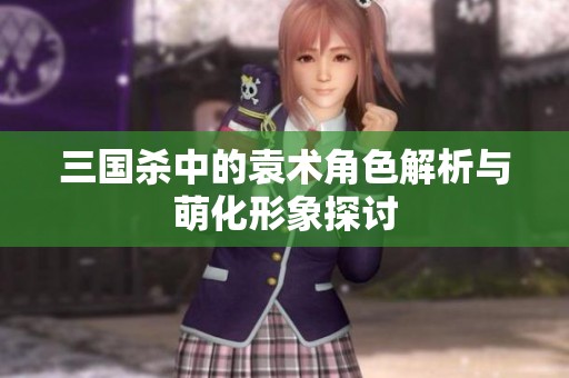 三国杀中的袁术角色解析与萌化形象探讨
