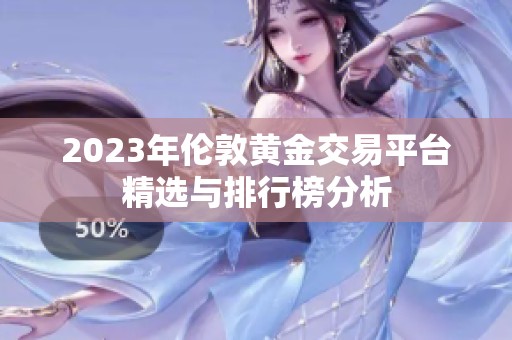 2023年伦敦黄金交易平台精选与排行榜分析