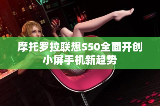 摩托罗拉联想S50全面开创小屏手机新趋势