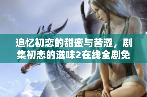 追忆初恋的甜蜜与苦涩，剧集初恋的滋味2在线全剧免费观看