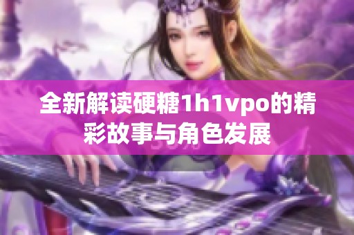 全新解读硬糖1h1vpo的精彩故事与角色发展