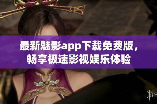 最新魅影app下载免费版，畅享极速影视娱乐体验