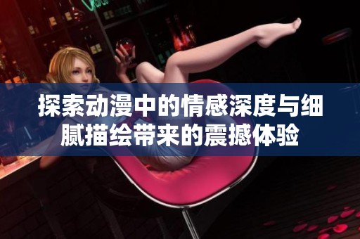 探索动漫中的情感深度与细腻描绘带来的震撼体验