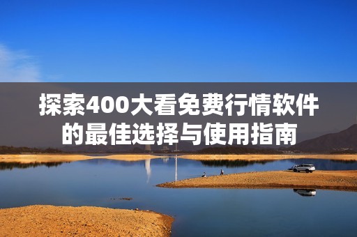 探索400大看免费行情软件的最佳选择与使用指南