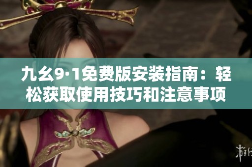 九幺9·1免费版安装指南：轻松获取使用技巧和注意事项