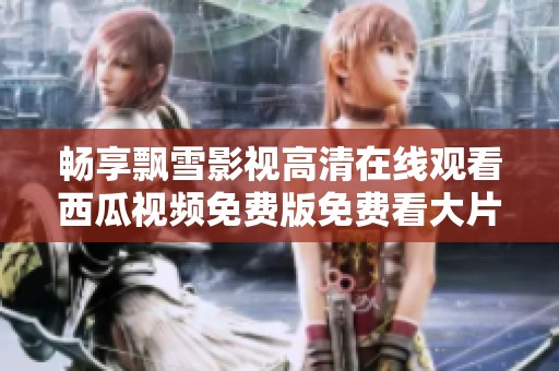 畅享飘雪影视高清在线观看西瓜视频免费版免费看大片