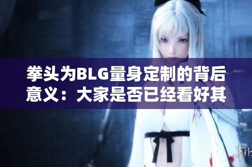 拳头为BLG量身定制的背后意义：大家是否已经看好其夺冠之路？