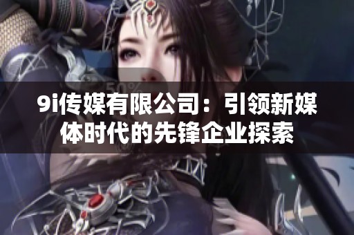 9i传媒有限公司：引领新媒体时代的先锋企业探索