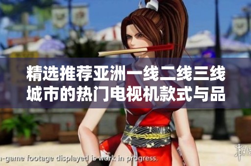 精选推荐亚洲一线二线三线城市的热门电视机款式与品牌