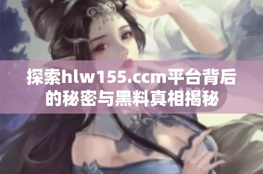 探索hlw155.ccm平台背后的秘密与黑料真相揭秘