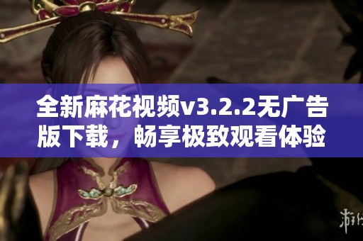 全新麻花视频v3.2.2无广告版下载，畅享极致观看体验
