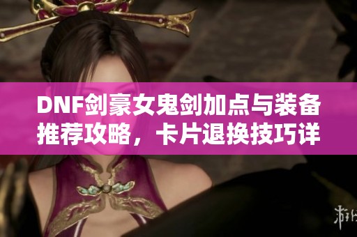 DNF剑豪女鬼剑加点与装备推荐攻略，卡片退换技巧详解