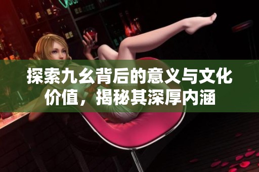 探索九幺背后的意义与文化价值，揭秘其深厚内涵