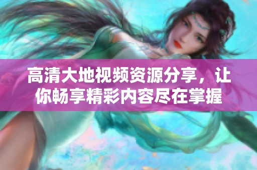 高清大地视频资源分享，让你畅享精彩内容尽在掌握