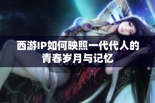西游IP如何映照一代代人的青春岁月与记忆