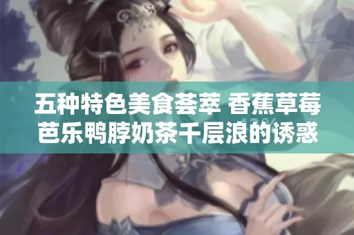 五种特色美食荟萃 香蕉草莓芭乐鸭脖奶茶千层浪的诱惑体验