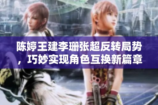 陈婷王建李珊张超反转局势，巧妙实现角色互换新篇章