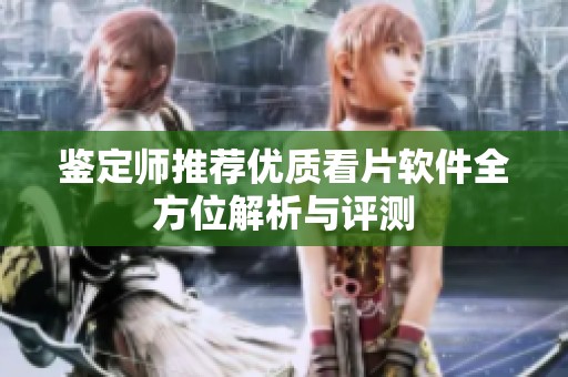 鉴定师推荐优质看片软件全方位解析与评测