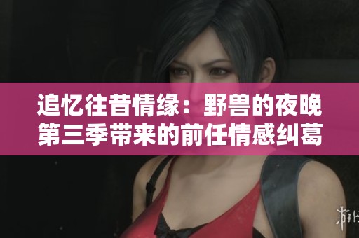 追忆往昔情缘：野兽的夜晚第三季带来的前任情感纠葛