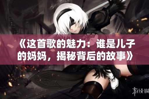 《这首歌的魅力：谁是儿子的妈妈，揭秘背后的故事》
