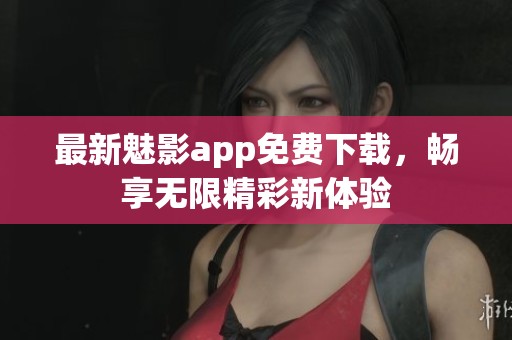 最新魅影app免费下载，畅享无限精彩新体验