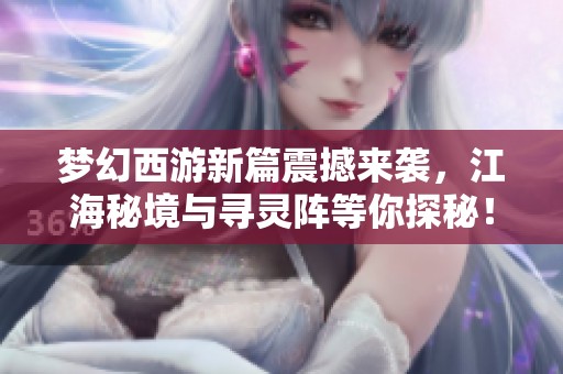 梦幻西游新篇震撼来袭，江海秘境与寻灵阵等你探秘！