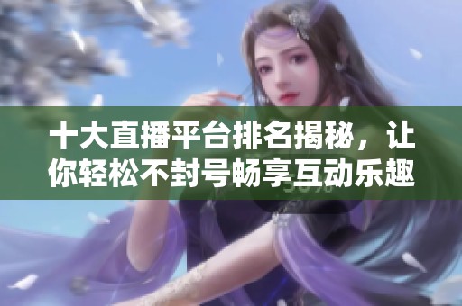 十大直播平台排名揭秘，让你轻松不封号畅享互动乐趣