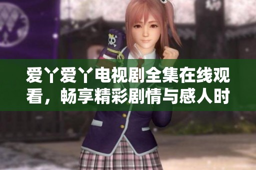 爱丫爱丫电视剧全集在线观看，畅享精彩剧情与感人时刻