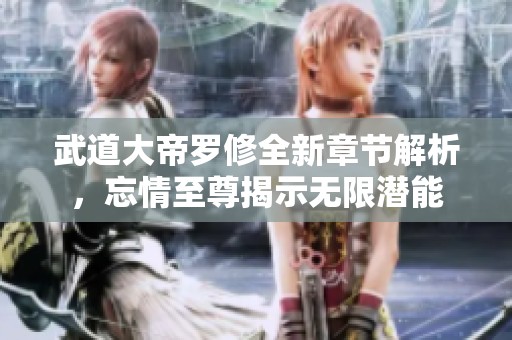 武道大帝罗修全新章节解析，忘情至尊揭示无限潜能