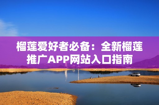 榴莲爱好者必备：全新榴莲推广APP网站入口指南