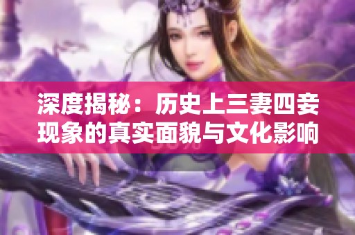深度揭秘：历史上三妻四妾现象的真实面貌与文化影响