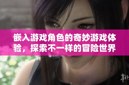 嵌入游戏角色的奇妙游戏体验，探索不一样的冒险世界