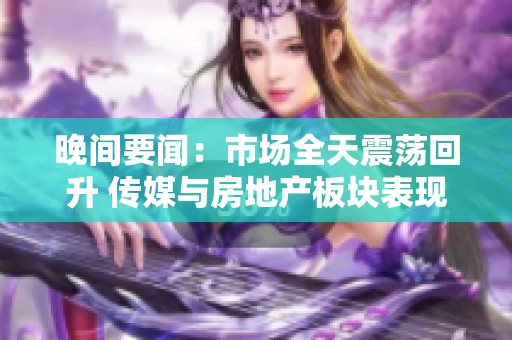 晚间要闻：市场全天震荡回升 传媒与房地产板块表现突出