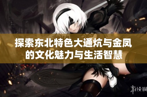 探索东北特色大通炕与金凤的文化魅力与生活智慧